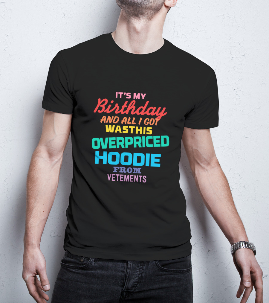 It's My Birthday And All I Got Was This Overpriced Hoodie From Vetements T-Shirt