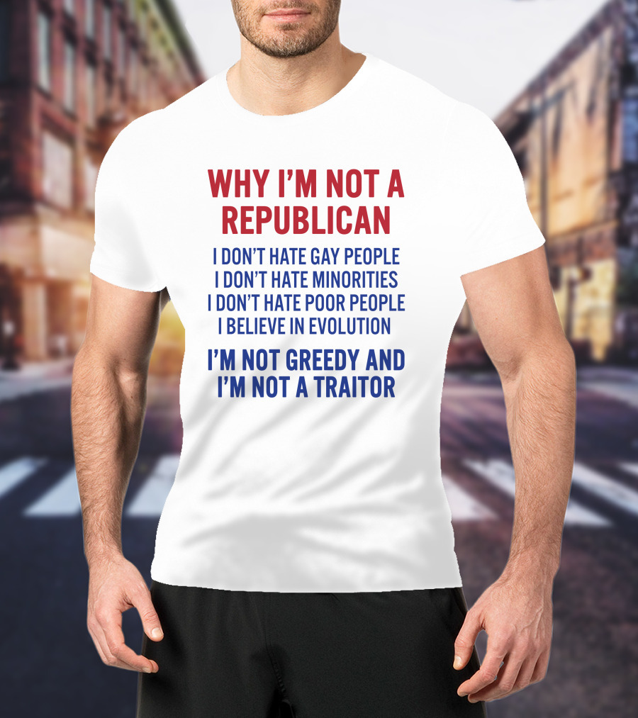 Why I'm Not A Republican I Don't Hate Gay People I Don't Hate Minorities I Don't Hate Poor People I Believe IN Evolution I'm Not Greedy And I'm Not A Traitor T-Shirt