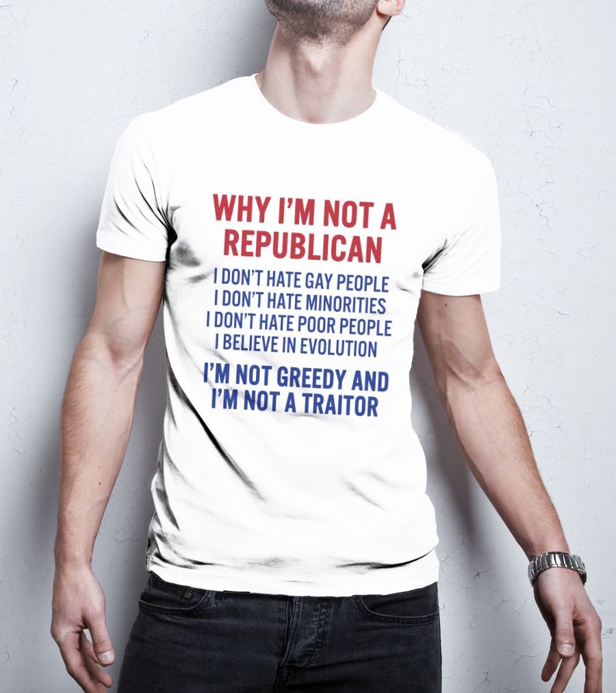 Why I'm Not A Republican I Don't Hate Gay People I Don't Hate Minorities I Don't Hate Poor People I Believe IN Evolution I'm Not Greedy And I'm Not A Traitor T-Shirt