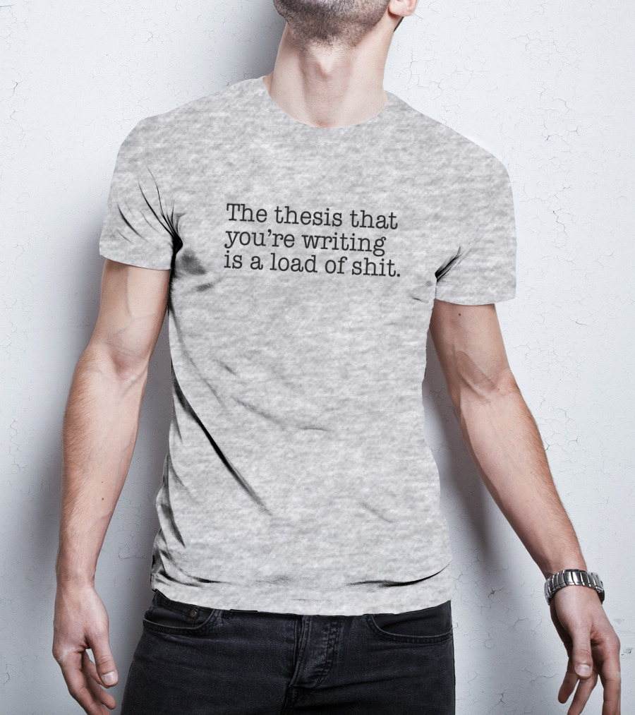The Thesis That You're Writing Is A Load Of Shit T-Shirt