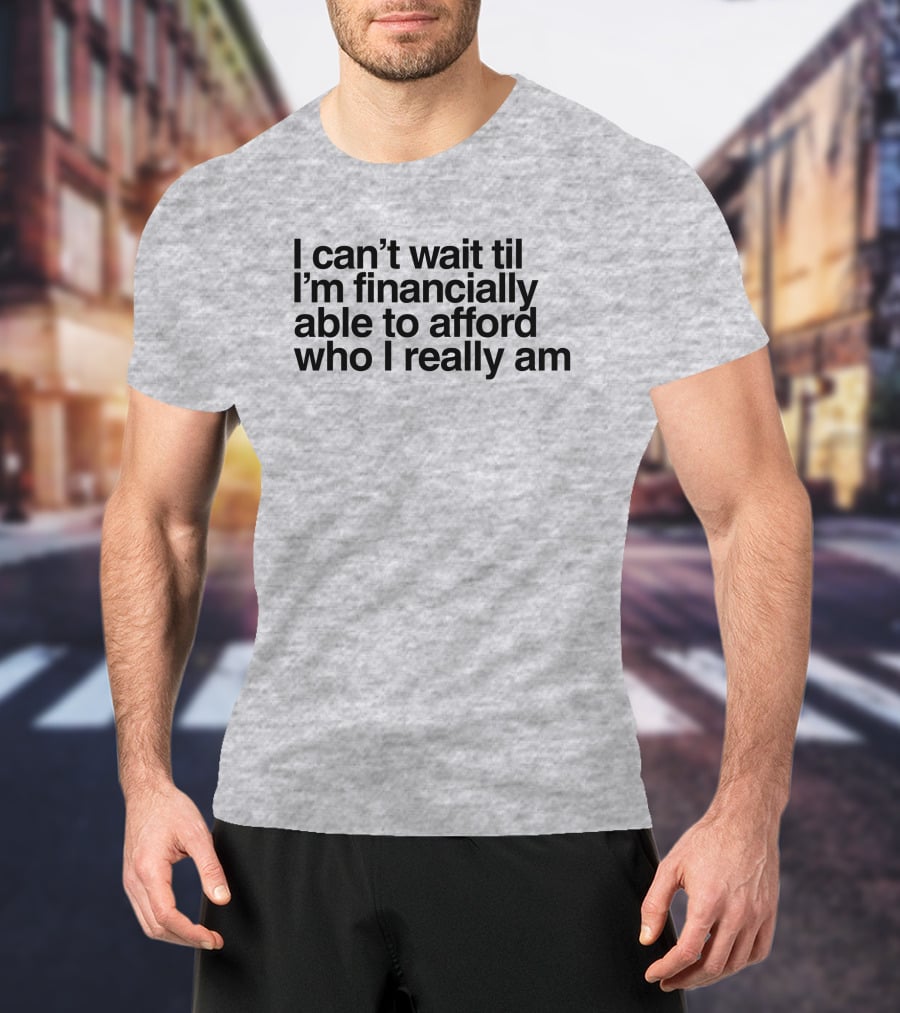I Can't Wait Til I'm Financially Able To Afford Who I Really Am T-Shirt