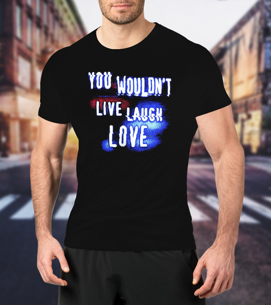 You Wouldn't Live Laugh Love Yetee - Humorous Twist On Classic Phrase T-Shirt