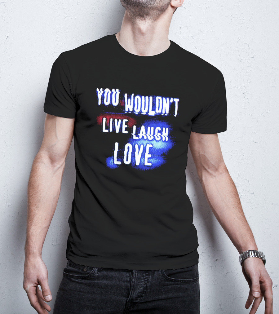 You Wouldn't Live Laugh Love Yetee - Humorous Twist On Classic Phrase T-Shirt