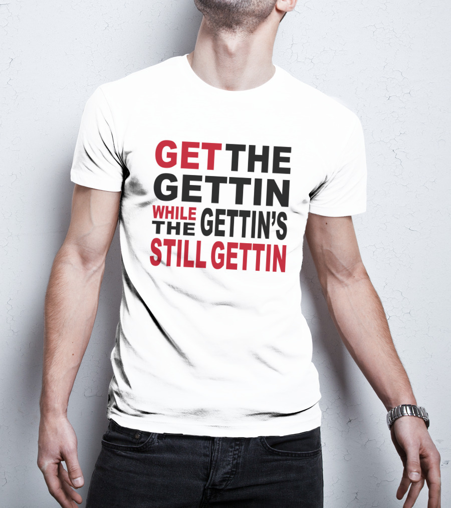 Get The Gettin While The Gettin's Still Gettin T-Shirt