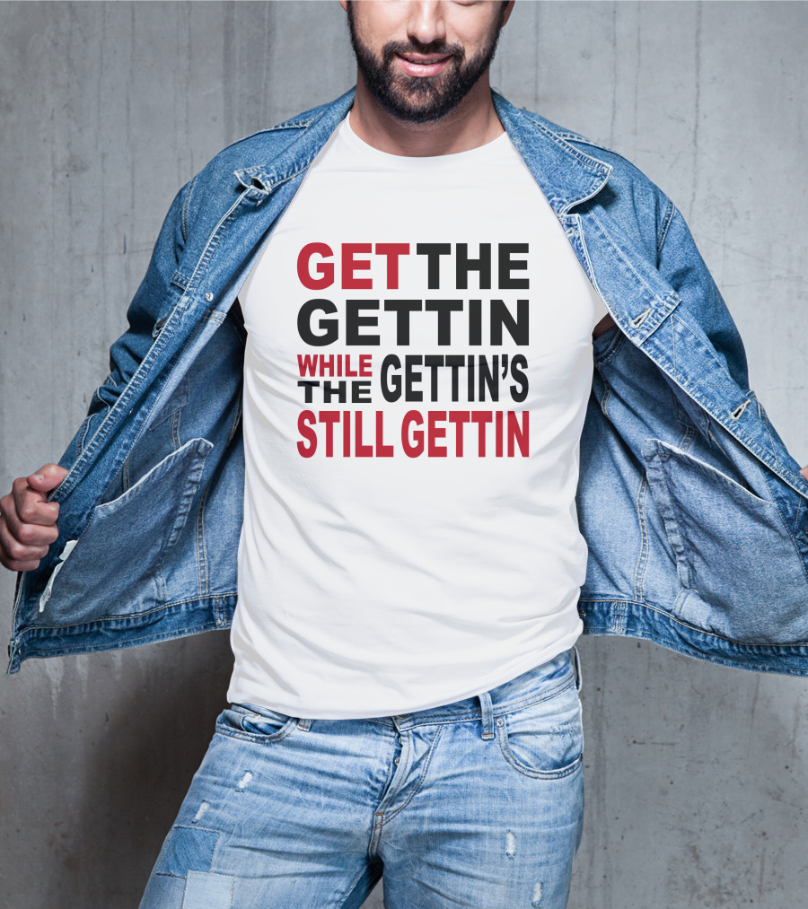 Get The Gettin While The Gettin's Still Gettin T-Shirt