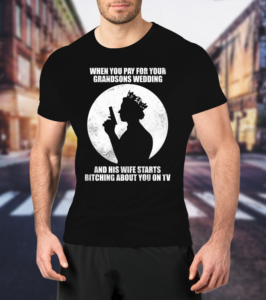 When You Pay For Your Grandsons Wedding And His Wife Starts Bitching About You On TV T-Shirt