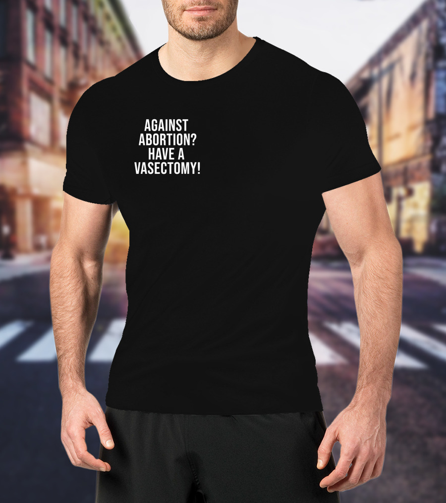 Against Abortion Have A Vasectomy T-Shirt