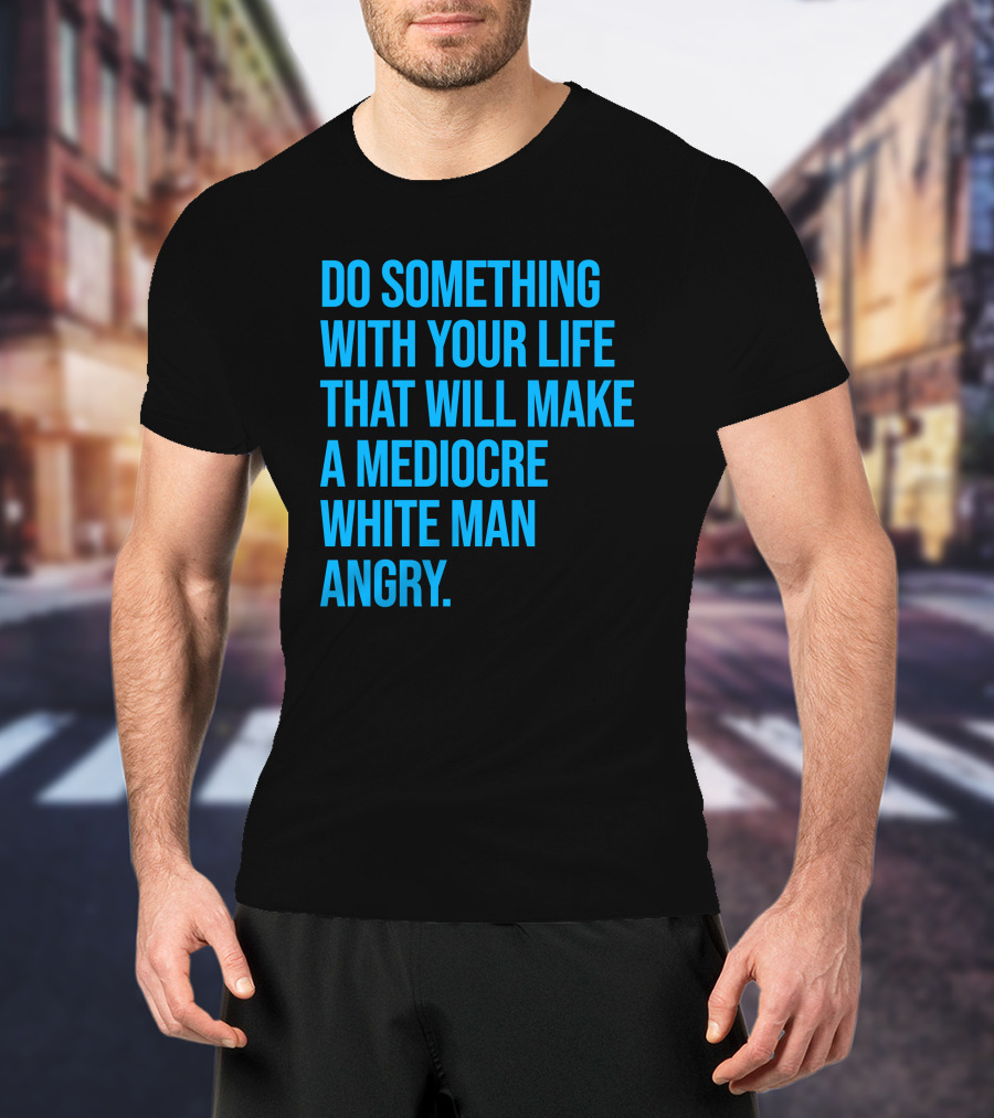 Do Something With Your Life That Will Make A Mediocre White Man Angry T-Shirt