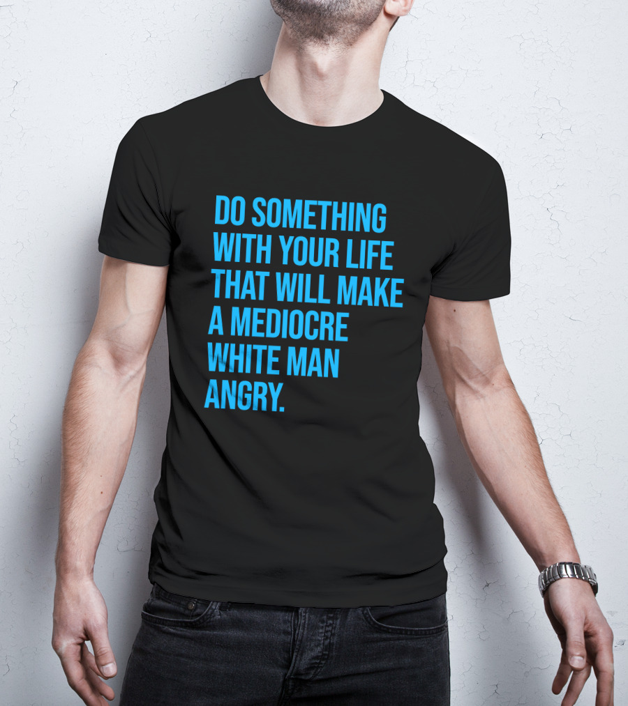 Do Something With Your Life That Will Make A Mediocre White Man Angry T-Shirt