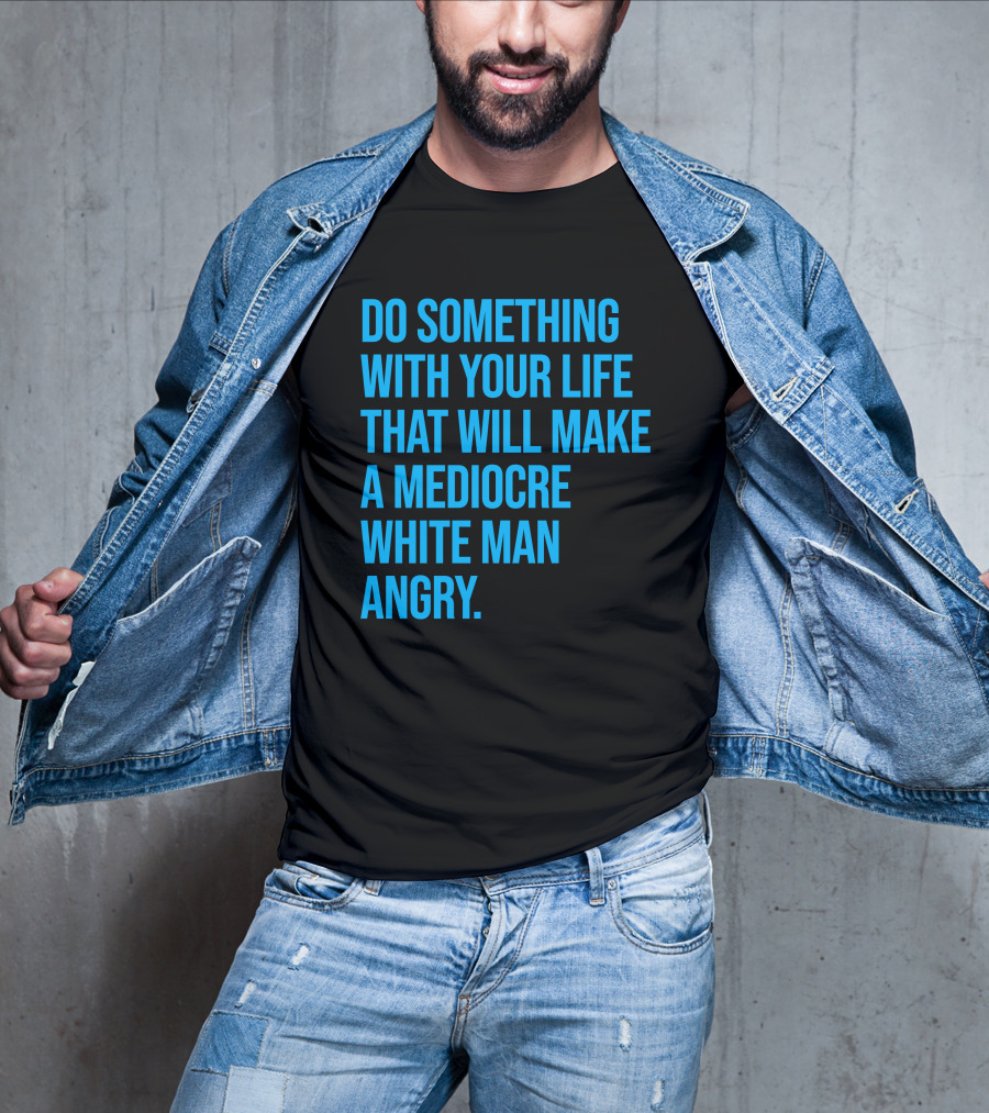 Do Something With Your Life That Will Make A Mediocre White Man Angry T-Shirt