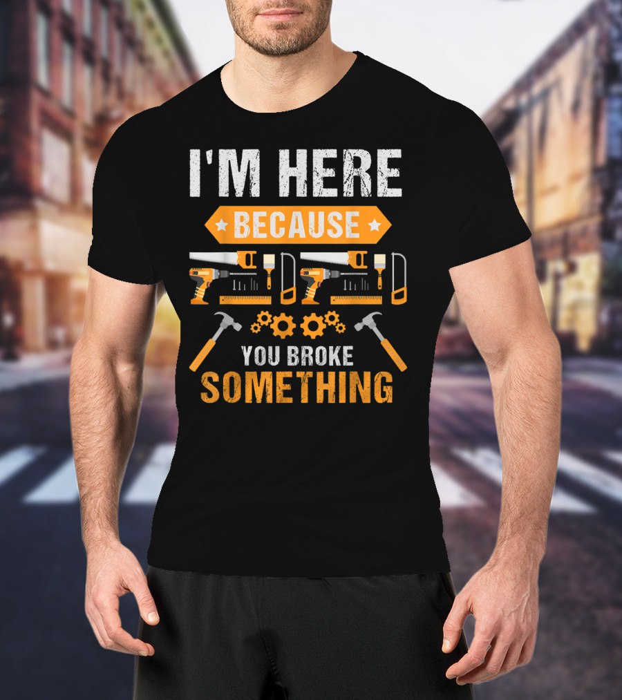 I'm Here Because You Broke Something Handyman Tools Hammers Saws Gears T-Shirt