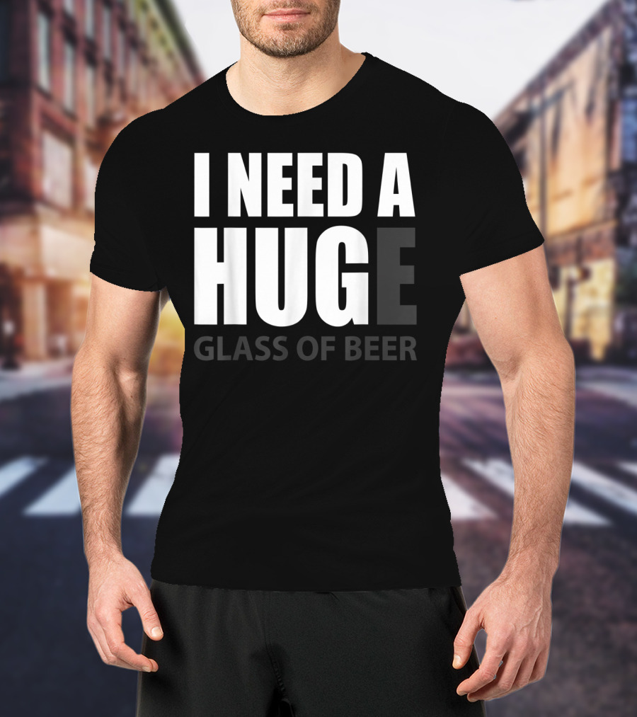I Need A Huge Glass Of Beer T-Shirt