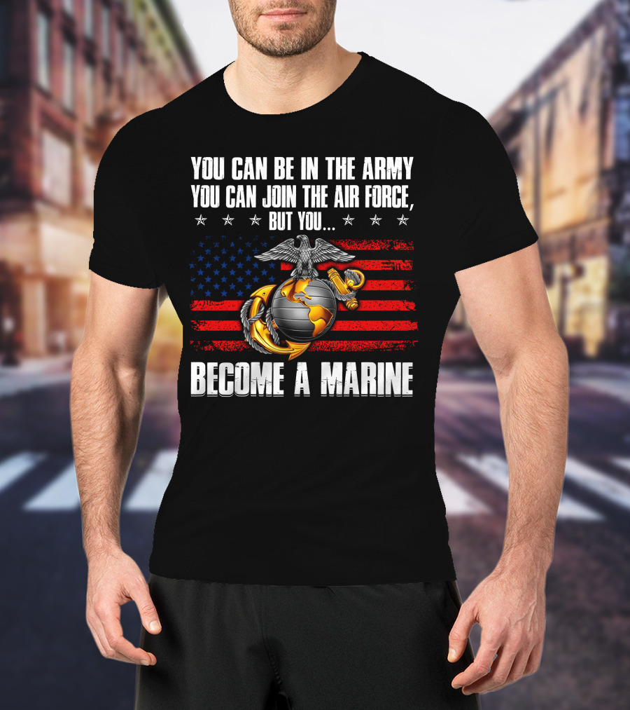You Can Be In The Army Join The Air Force But You Become A Marine Usa Flag Eagle Globe And Anchor T-Shirt