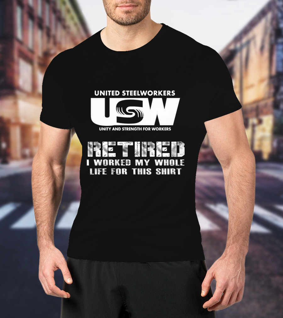 United Steelworkers Retired I Worked My Whole Life For This T-Shirt