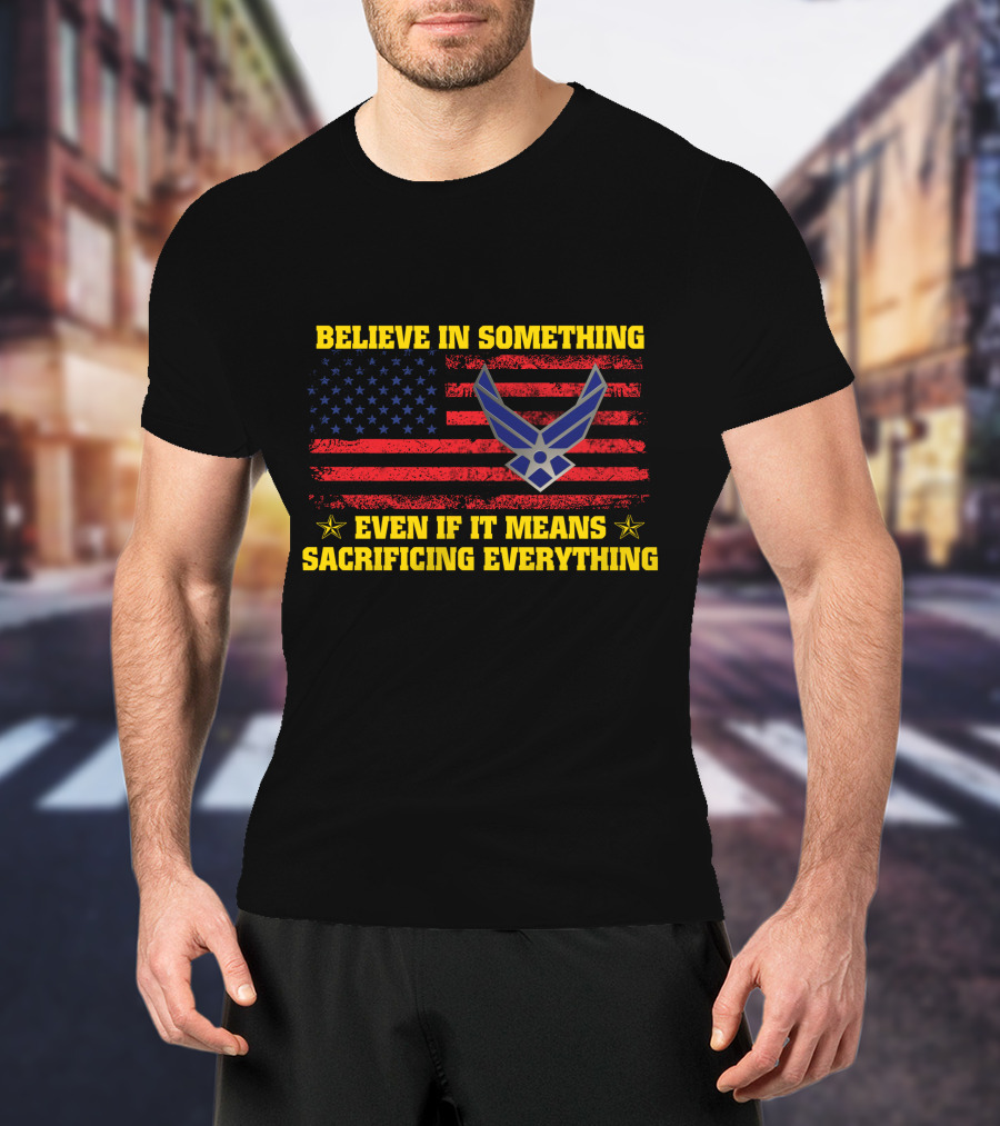 Believe In Something Even If It Means Sacrificing Everything American Flag Air Force T-Shirt