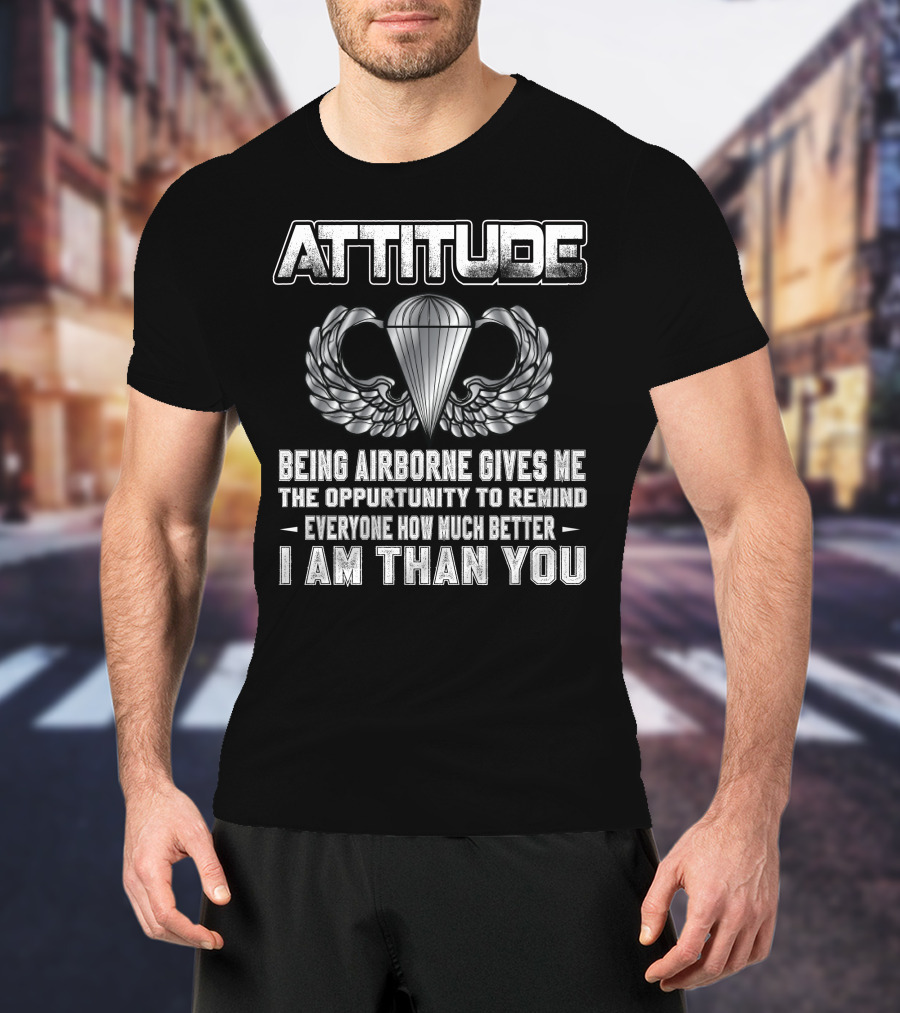 Attitude Being Airborne Gives Me The Opportunity To Remind Everyone How Much Better I Am Than You T-Shirt