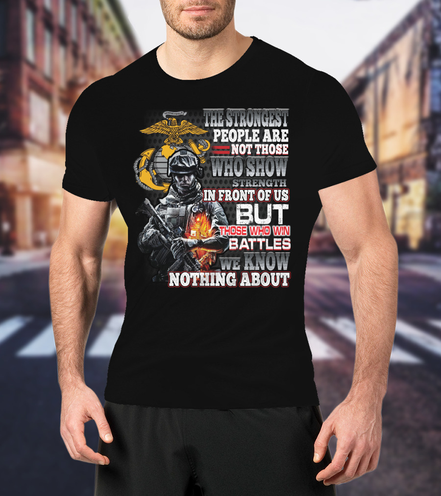 The Strongest People Are Not Those Who Show Strength In Front Of Us But Those Who Win Battles We Know Nothing About Marine Corps Soldier T-Shirt