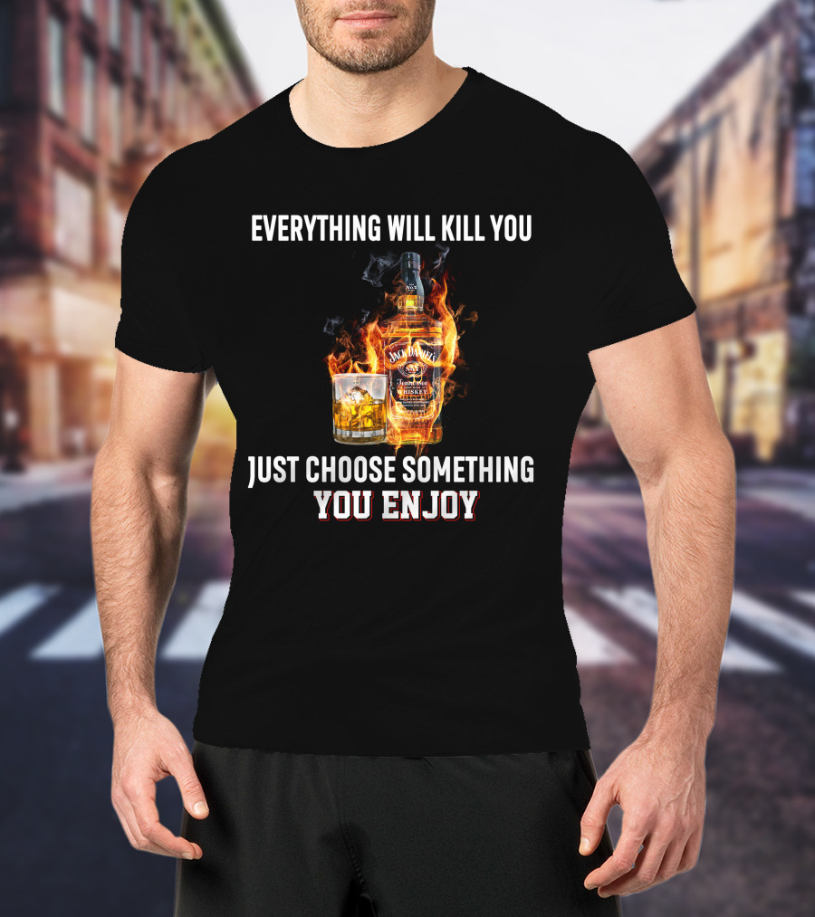 Everything Will Kill You Just Choose Something You Enjoy Jack Daniel's Tennessee Whiskey T-Shirt