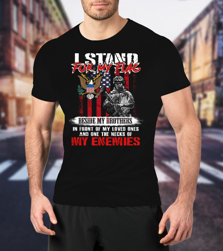 I Stand For My Flag Beside My Brothers In Front Of My Loved Ones And On The Necks Of My Enemies T-Shirt