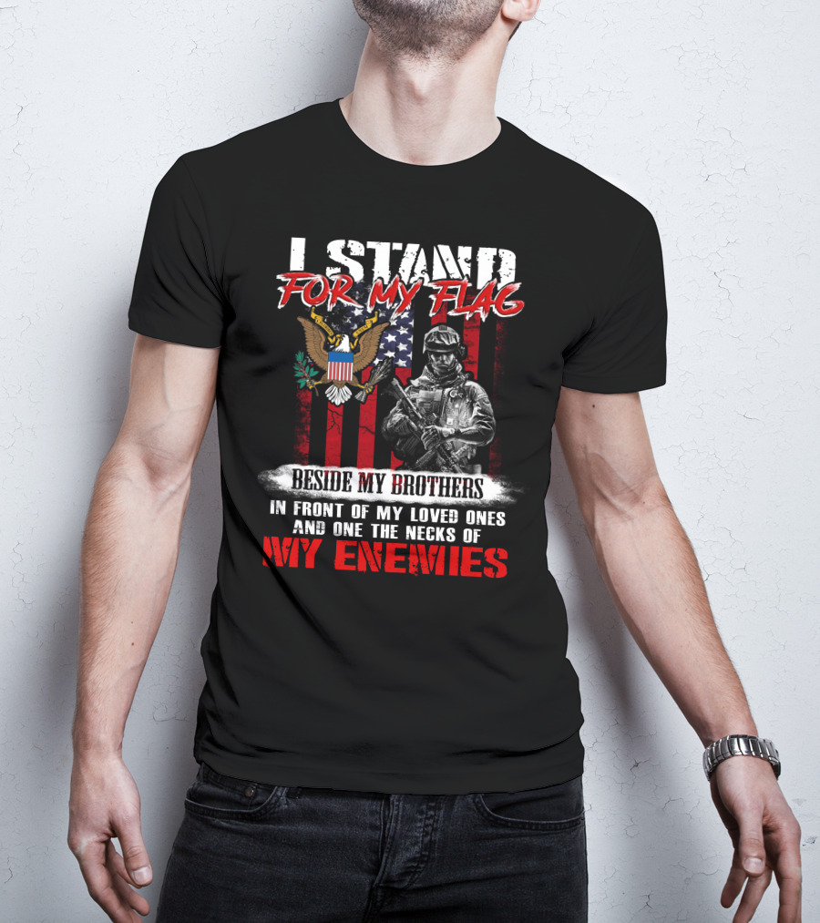 I Stand For My Flag Beside My Brothers In Front Of My Loved Ones And On The Necks Of My Enemies T-Shirt