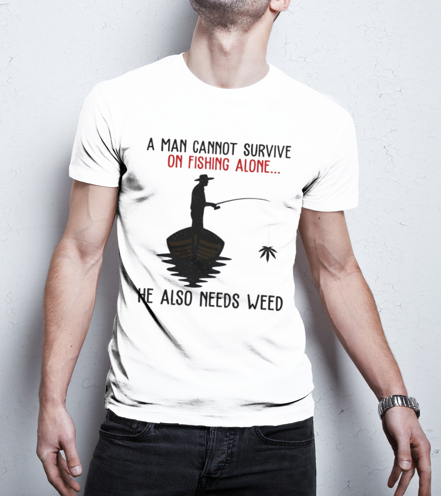 A Man Cannot Survive On Fishing Alone He Also Needs Weed T-Shirt