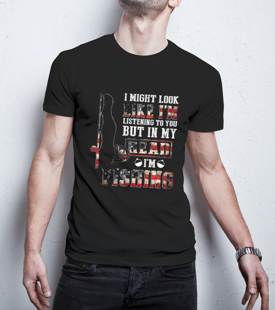 I Might Look Like I'm Listening To You But In My Head I'm Fishing American Flag Fishing Rod And Reel T-Shirt
