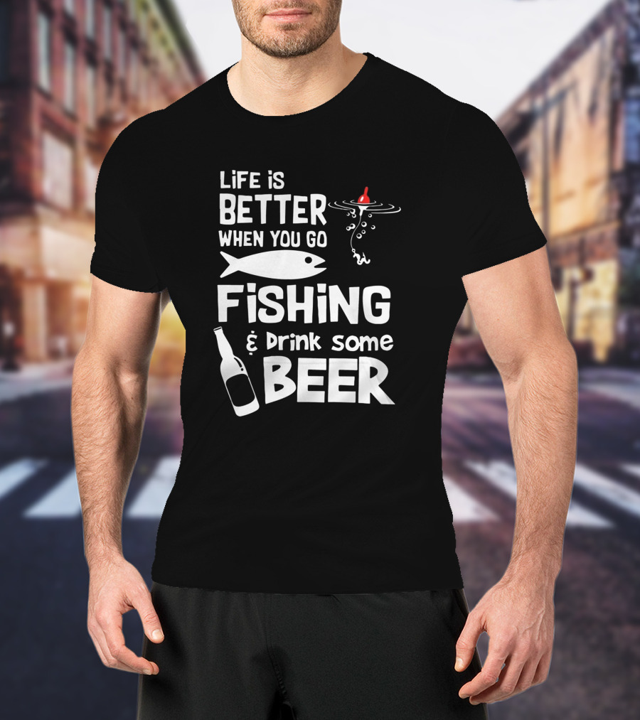 Life Is Better When You Go Fishing And Drink Some Beer With Fishing Rod And Bottle T-Shirt