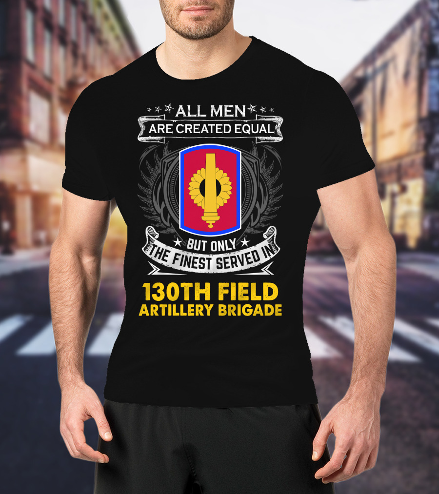 All Men Are Created Equal But Only The Finest Served In 130th Field Artillery Brigade T-Shirt