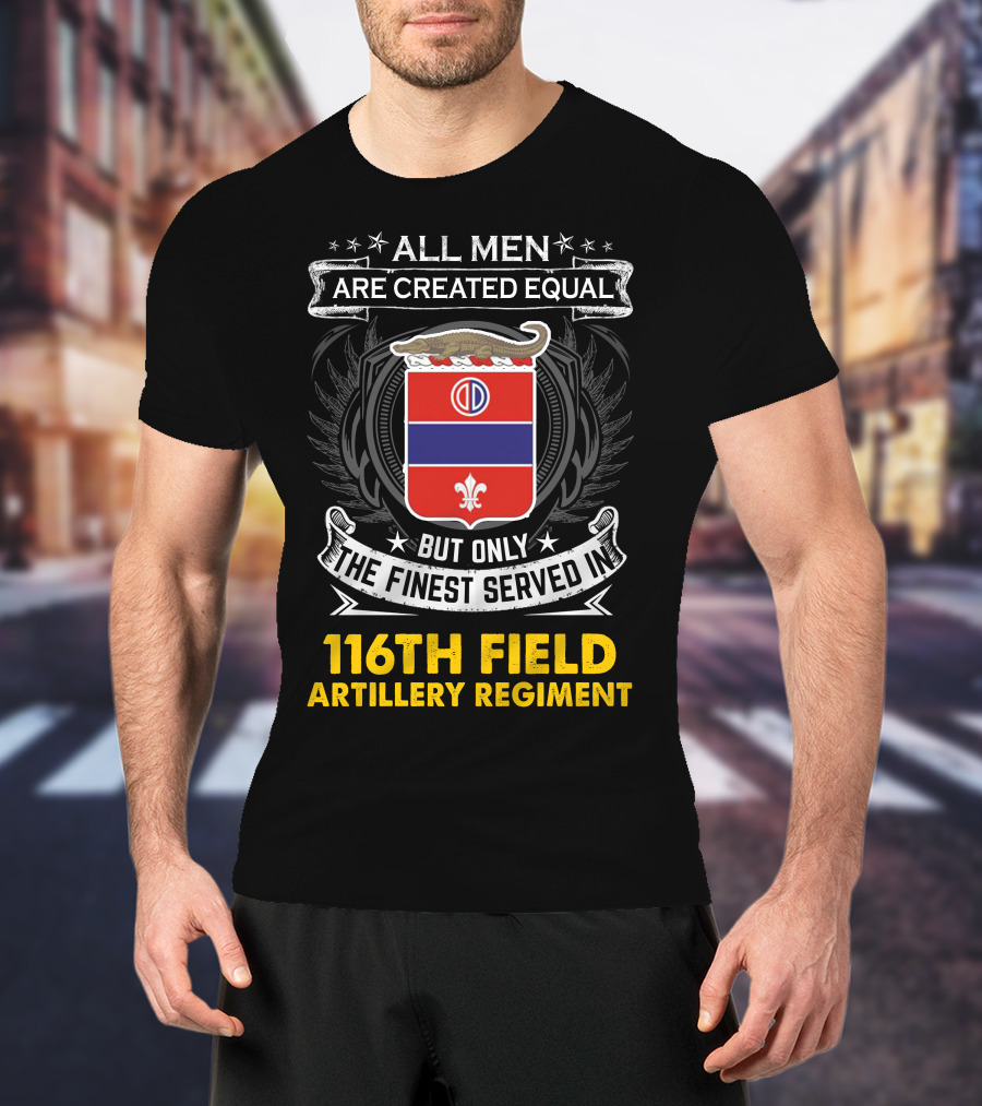 All Men Are Created Equal 116th Field Artillery Regiment Finest Served T-Shirt