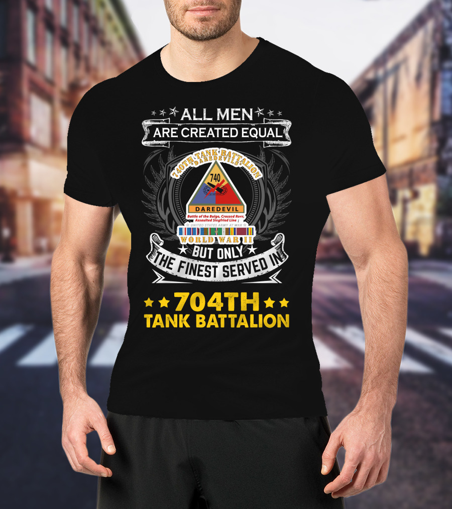 All Men Are Created Equal But Only The Finest Served In 740Th Tank Battalion World War Ii 704Th Tank Battalion T-Shirt