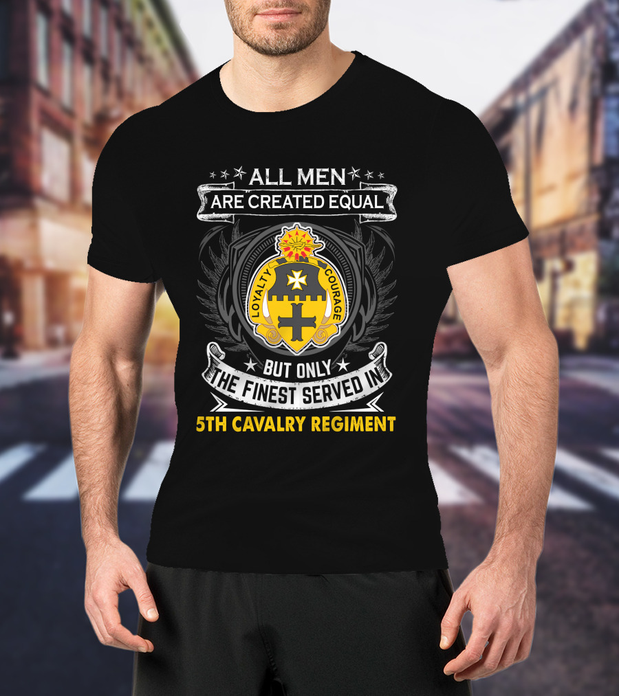 All Men Are Created Equal But Only The Finest Served In 5Th Cavalry Regiment Loyalty Courage T-Shirt