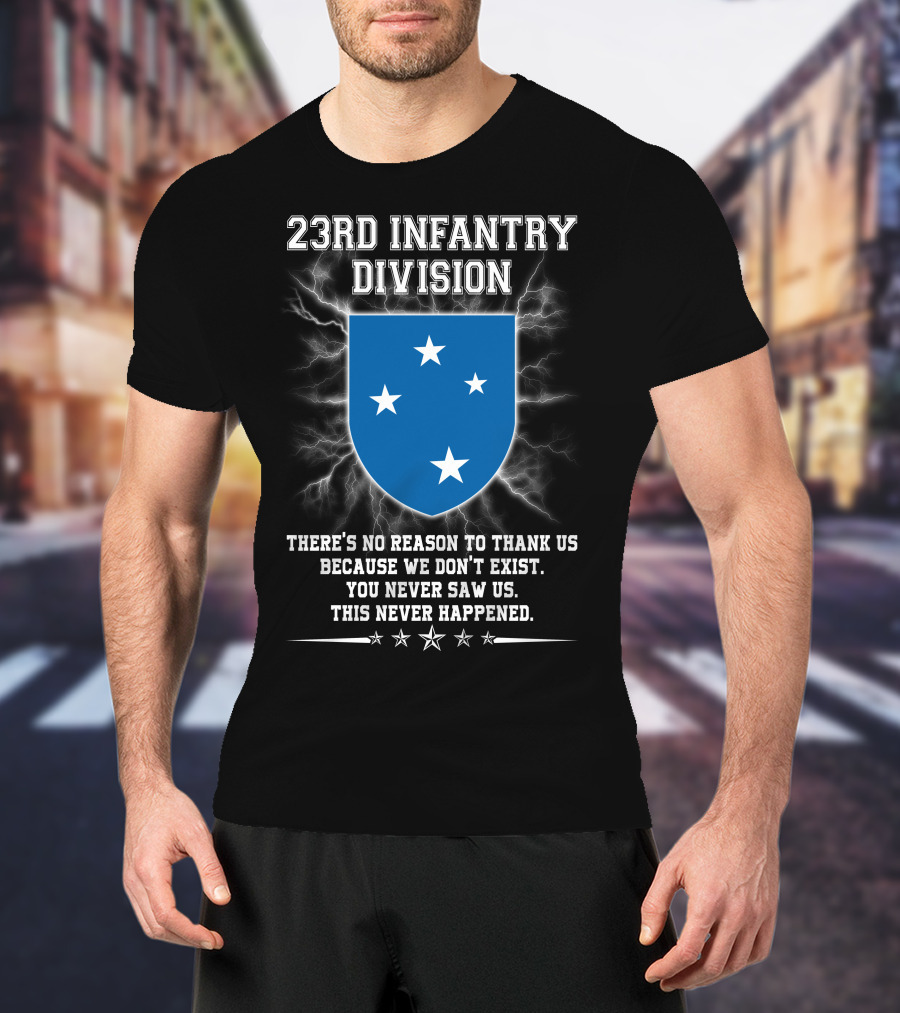23rd Infantry Division There's No Reason To Thank Us Because We Don't Exist You Never Saw Us This Never Happened T-Shirt