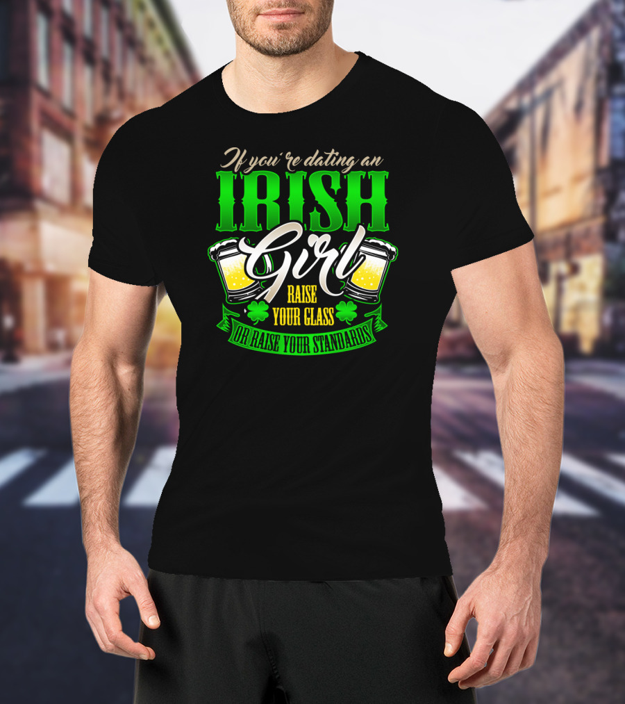 If You're Dating An Irish Girl Raise Your Glass Or Raise Your Standards T-Shirt