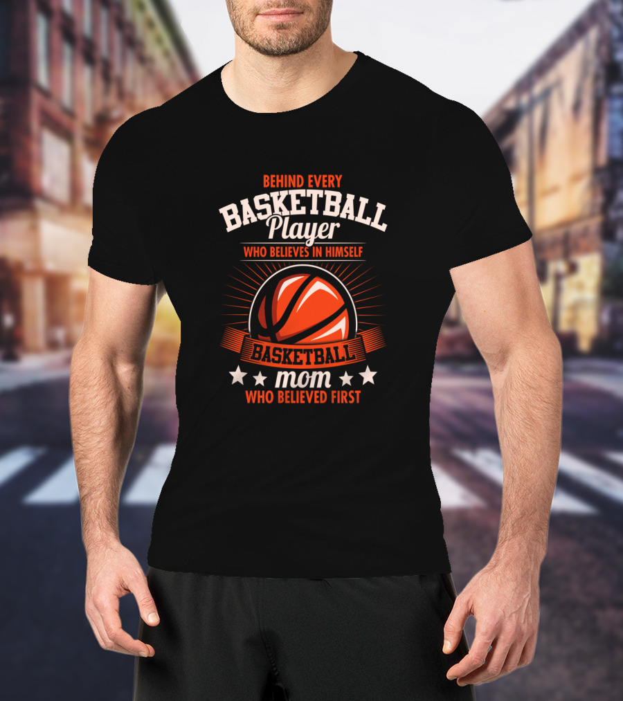 Behind Every Basketball Player Who Believes IN Himself Mom Who Believed First T-Shirt