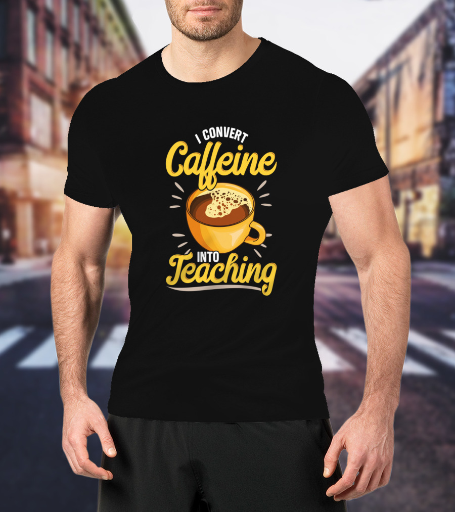 I Convert Caffeine Into Teaching Funny Coffee Mug For Teachers School T-Shirt