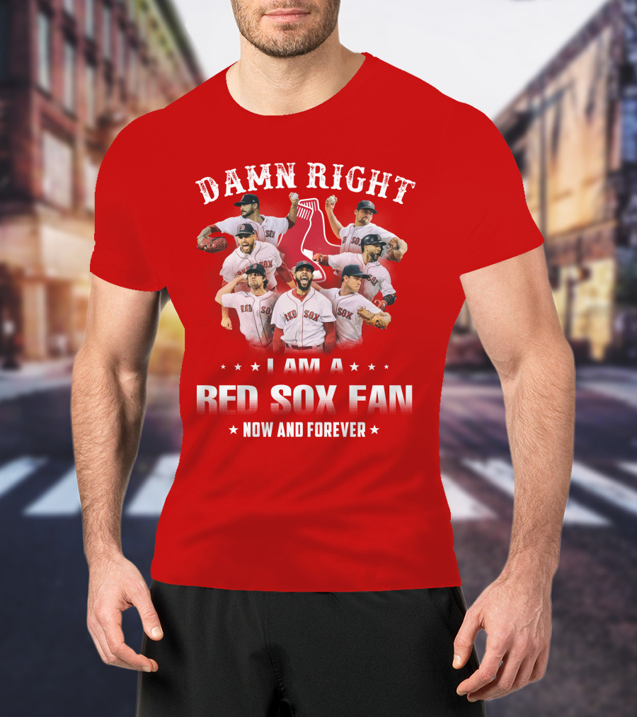 Damn Right I Am A Red Sox Fan Now And Forever T-Shirt