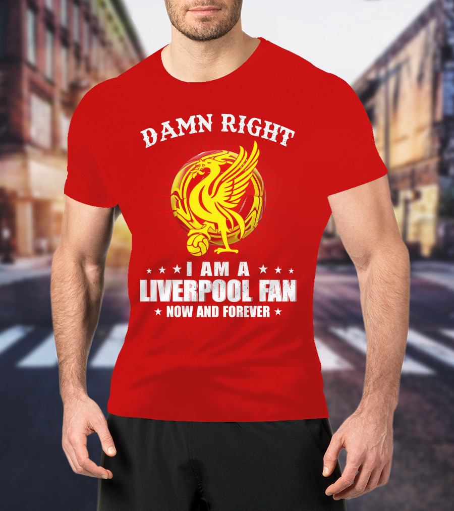 Damn Right I Am A Liverpool Fan Now And Forever T-Shirt