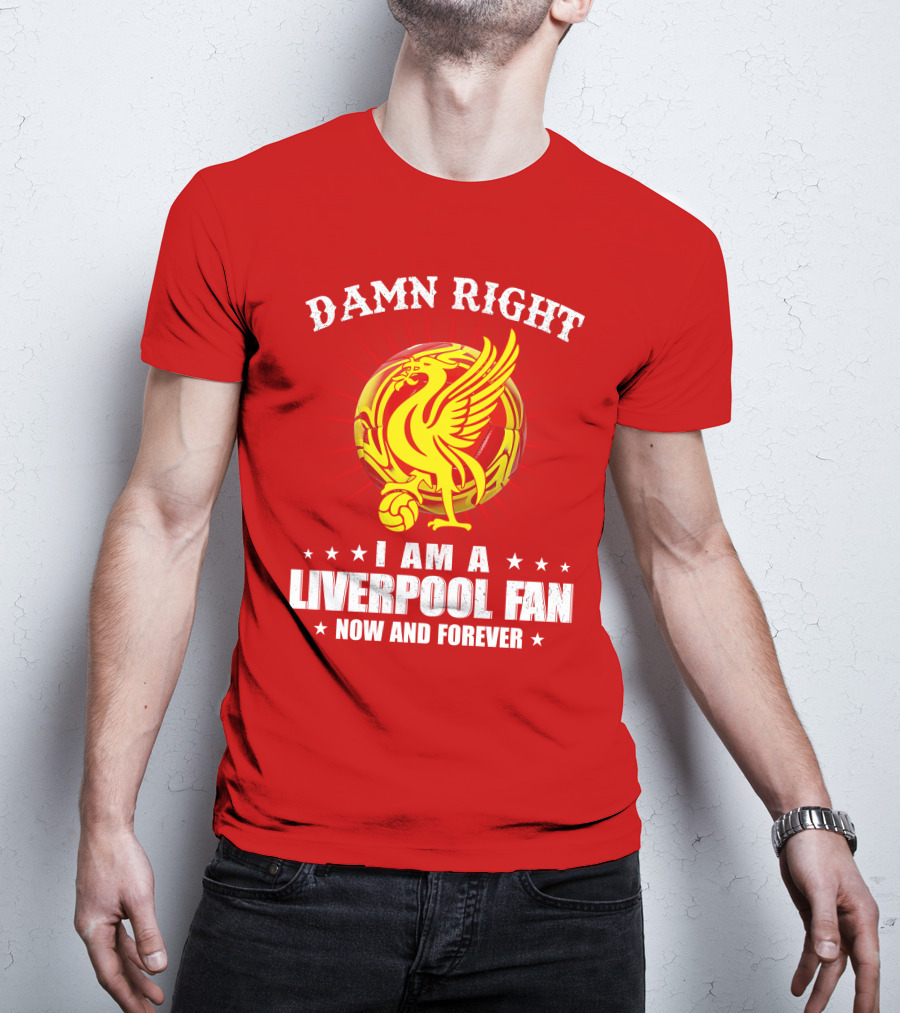 Damn Right I Am A Liverpool Fan Now And Forever T-Shirt