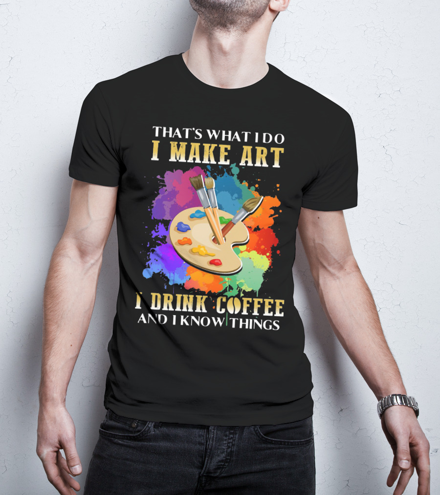 That's What I Do I Make Art I Drink Coffee And I Know Things Palette Paintbrushes Colorful Splatter T-Shirt