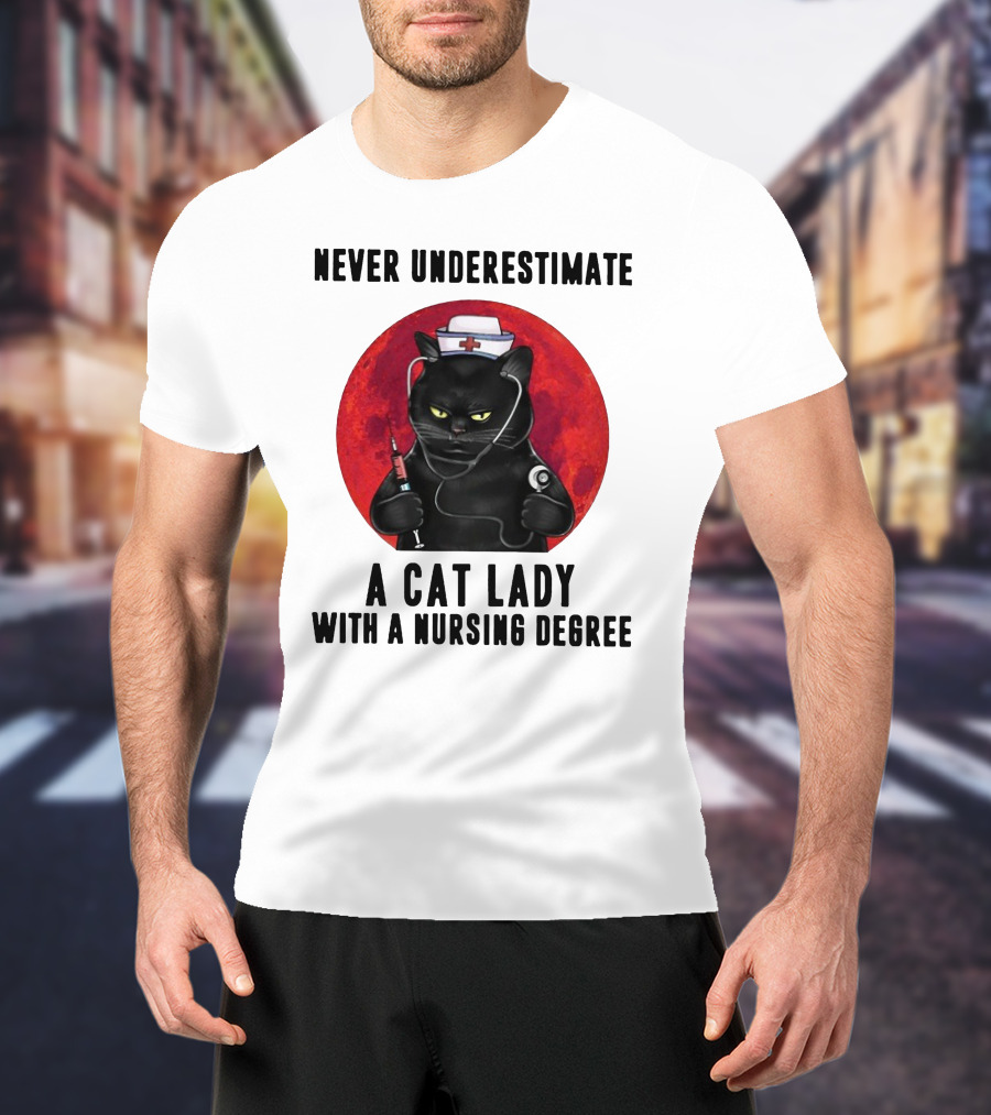 Never Underestimate A Cat Lady Wearing A Nurse Hat Holding Syringe And Stethoscope With A Nursing Degree T-Shirt