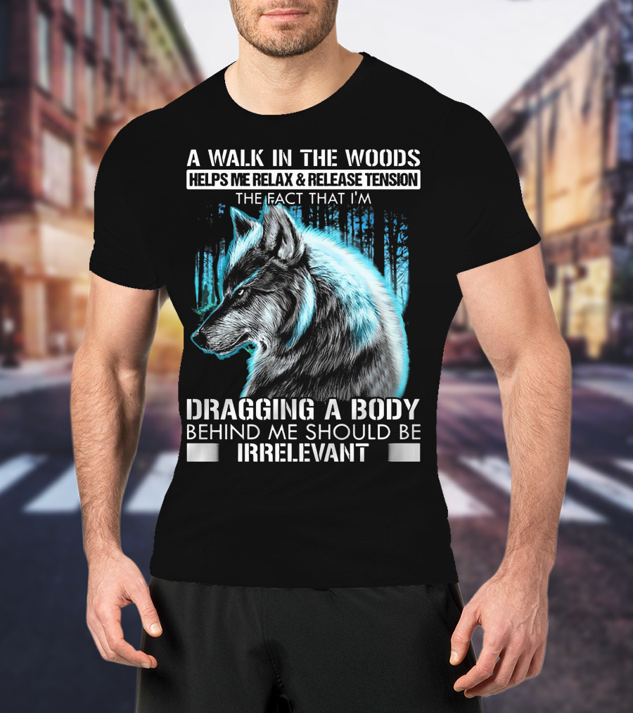 A Walk In The Woods Helps Me Relax Release Tension The Fact That I'm Dragging A Body Behind Me Should Be Irrelevant Wolf T-Shirt