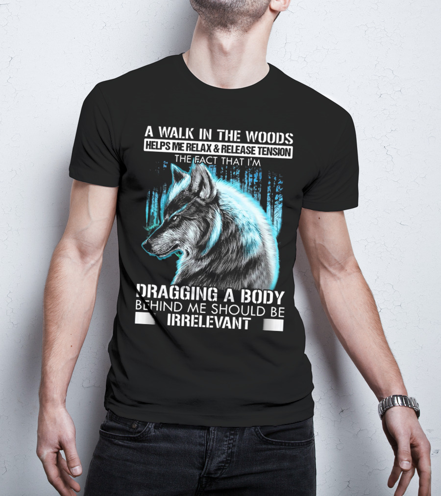 A Walk In The Woods Helps Me Relax Release Tension The Fact That I'm Dragging A Body Behind Me Should Be Irrelevant Wolf T-Shirt