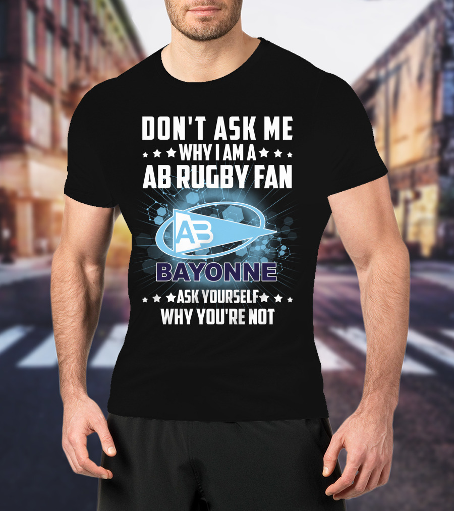 Don't Ask ME Why I Am A Ab Rugby Fan Bayonne Ask Yourself Why You're Not T-Shirt