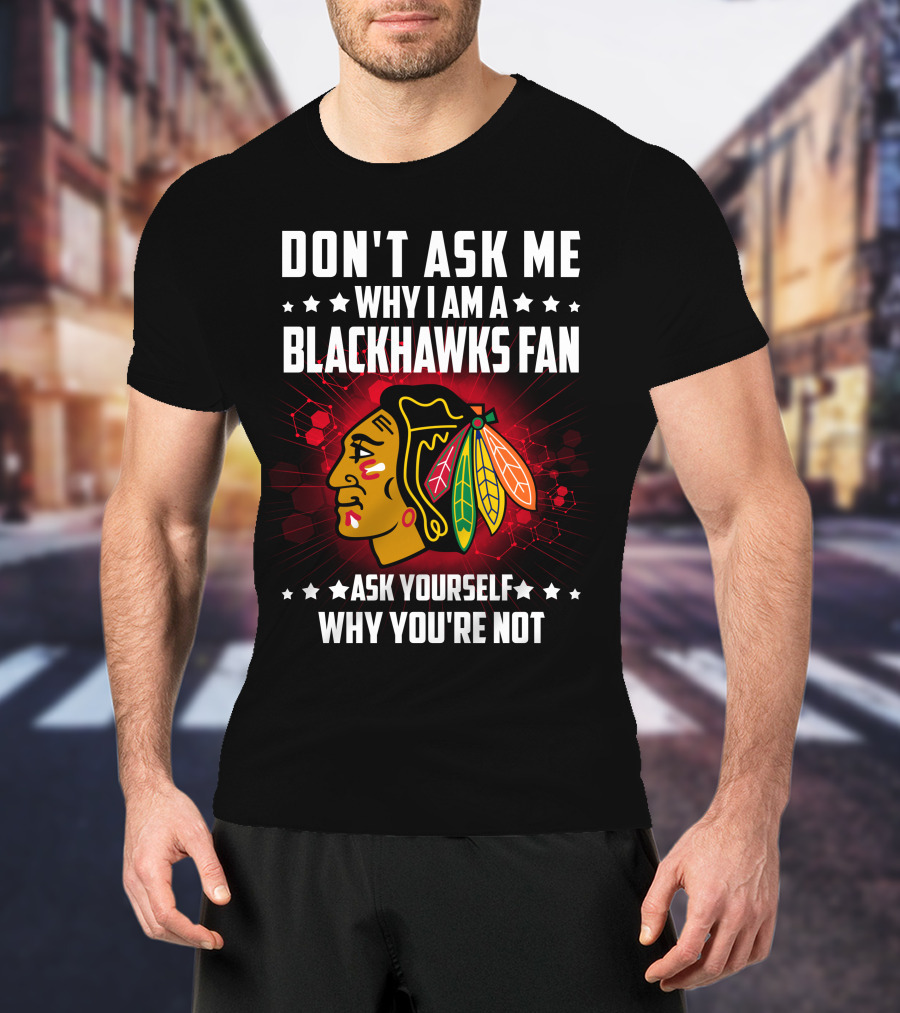 Don't Ask ME Why I Am A Blackhawks Fan Ask Yourself Why You're Not T-Shirt