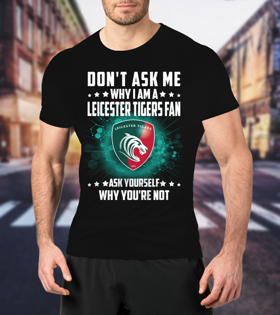 Don't Ask ME Why I Am A Leicester Tigers Fan Ask Yourself Why You're Not T-Shirt