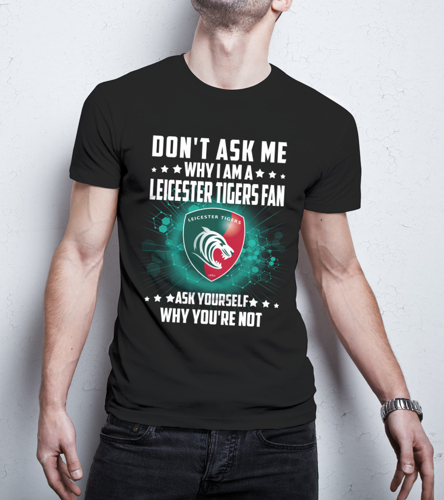 Don't Ask ME Why I Am A Leicester Tigers Fan Ask Yourself Why You're Not T-Shirt