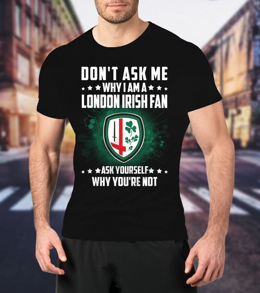 Don't Ask ME Why I Am A London Irish Fan Ask Yourself Why You're Not T-Shirt