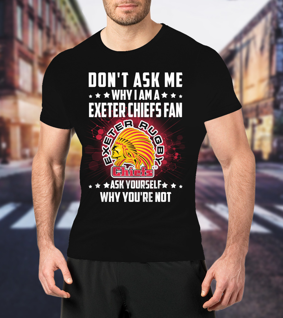 Don't Ask ME Why I Am A Exeter Chiefs Fan Exeter Rugby Chiefs Ask Yourself Why You're Not T-Shirt