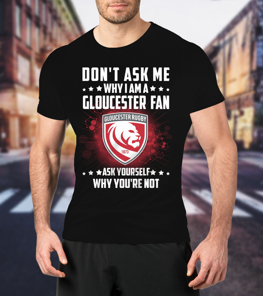 Don't Ask ME Why I Am A Gloucester Rugby Fan Ask Yourself Why You're Not T-Shirt