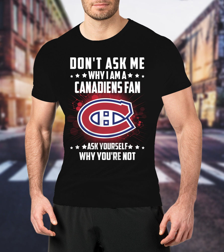 Don't Ask Me Why I Am A Canadiens Fan Ask Yourself Why You're Not Montreal Canadiens T-Shirt